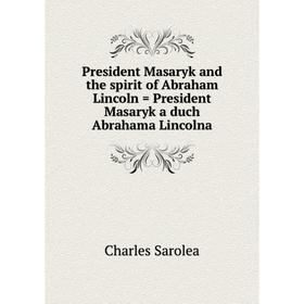 

Книга President Masaryk and the spirit of Abraham Lincoln = President Masaryk a duch Abrahama Lincolna. Charles Sarolea