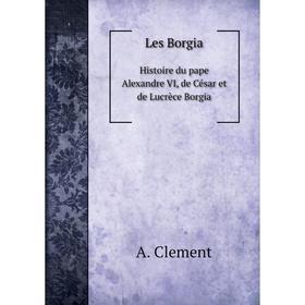

Книга Les BorgiaHistoire du pape Alexandre VI, de César et de Lucrèce Borgia