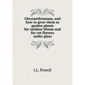 

Книга Chrysanthemums, and how to grow them as garden plants for outdoor bloom and for cut flowers under glass. I.L. Powell