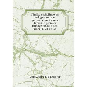 

Книга L'Église catholique en Pologne sous le gouvernement russe depuis le premier partage jusqu`a nos jours (1772-1875)