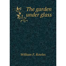 

Книга The garden under glass. William F. Rowles