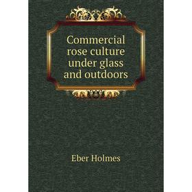 

Книга Commercial rose culture under glass and outdoors. Eber Holmes