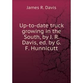 

Книга Up - to - date truck growing in the South, by J. R. Davis, ed. by G. F. Hunnicutt. James R. Davis