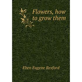 

Книга Flowers, how to grow them. Eben Eugene Rexford