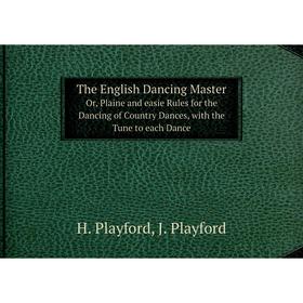 

Книга The English Dancing MasterOr, Plaine and easie Rules for the Dancing of Country Dances, with the Tune to each Dance. H. Playford, J. Playford