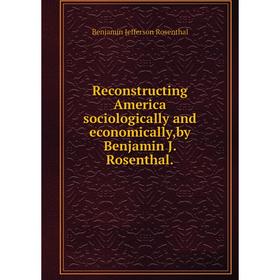 

Книга Reconstructing America sociologically and economically,by Benjamin J. Rosenthal.. Benjamin Jefferson Rosenthal