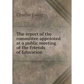 

Книга The report of the committee appointed at a public meeting of the Friends of Education. Charles Ewing