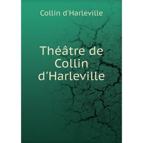 

Книга Théâtre de Collin d'Harleville. Collin d'Harleville