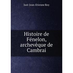 

Книга Histoire de Fénelon, archevêque de Cambrai. Just-Jean-Etienne Roy