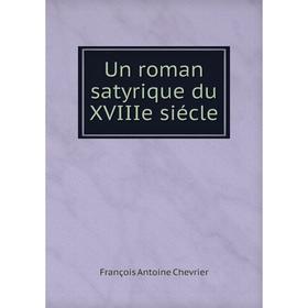 

Книга Un roman satyrique du XVIIIe siécle. François Antoine Chevrier