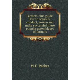 

Книга Farmers' club guide. How to organize, conduct, govern and make successful these popular assemblages of farmers. W.F. Parker