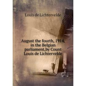 

Книга August the fourth, 1914, in the Belgian parliament,by Count Louis de Lichtervelde. Louis de Lichtervelde