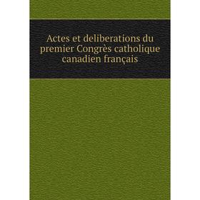 

Книга Actes et deliberations du premier Congrès catholique canadien français