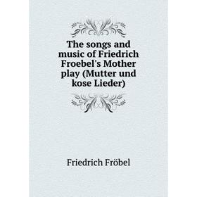 

Книга The songs and music of Friedrich Froebel's Mother play (Mutter und kose Lieder). Friedrich Fröbel