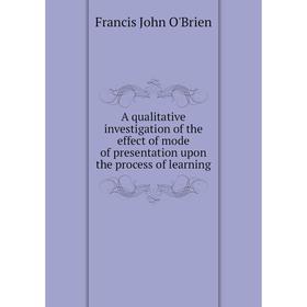

Книга A qualitative investigation of the effect of mode of presentation upon the process of learning. Francis John O'Brien