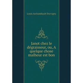 

Книга Janot chez le dégraisseur, ou, A quelque chose malheur est bon. Louis Archambault Dorvigny