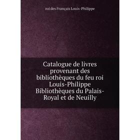 

Книга Catalogue de livres provenant des bibliothèques du feu roi Louis-Philippe Bibliothèques du Palais-Royal et de Neuilly