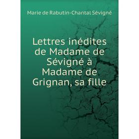 

Книга Lettres inédites de Madame de Sévigné à Madame de Grignan, sa fille