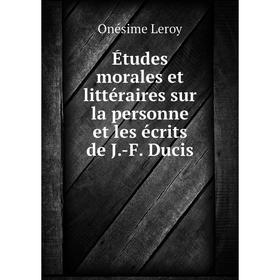 

Книга Études morales et littéraires sur la personne et les écrits de J.-F. Ducis. Onésime Leroy