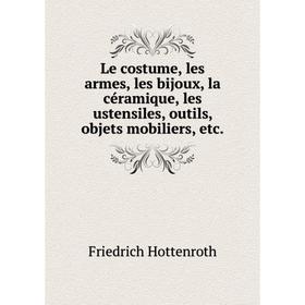 

Книга Le costume, les armes, les bijoux, la céramique, les ustensiles, outils, objets mobiliers