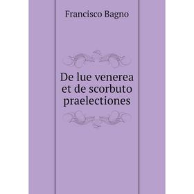 

Книга De lue venerea et de scorbuto praelectiones. Francisco Bagno