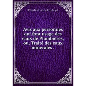 

Книга Avis aux personnes qui font usage des eaux de Plombières, ou, Traité des eaux minerales .. Charles Gabriel Didelot