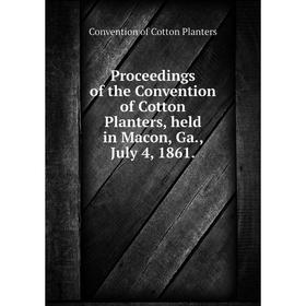 

Книга Proceedings of the Convention of Cotton Planters, held in Macon, Ga., July 4, 1861.. Convention of Cotton Planters