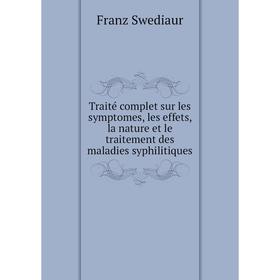 

Книга Traité complet sur les symptomes, les effets, la nature et le traitement des maladies syphilitiques. Franz Swediaur