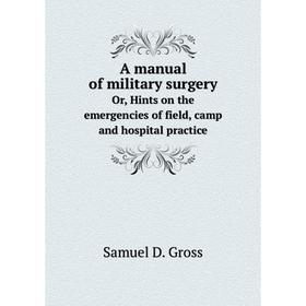 

Книга A manual of military surgeryOr, Hints on the emergencies of field, camp and hospital practice. Samuel D. Gross