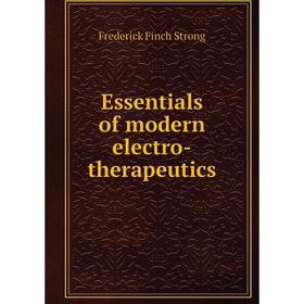 

Книга Essentials of modern electro-therapeutics. Frederick Finch Strong