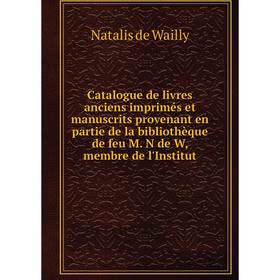 

Книга Catalogue de livres anciens imprimés et manuscrits provenant en partie de la bibliothèque de feu M. N de W, membre de l'Institut. Natalis de Wai