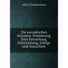 

Книга Die europäischen Kolonien. Schilderung ihrer Entstehung, Entwickelung, Erfolge und Aussichten. Alfred Zimmermann