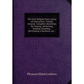 

Книга The first Belgian hare course of instruction. Twenty lessons. Complete directions for buying, sheltering, feeding... Pleasant Elijah C.