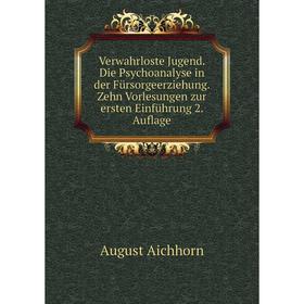 

Книга Verwahrloste Jugend. Die Psychoanalyse in der Fürsorgeerziehung. Zehn Vorlesungen zur ersten Einführung 2. Auflage. August Aichhorn