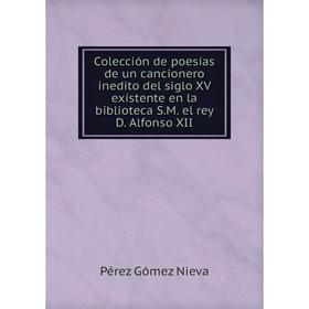 

Книга Colección de poesías de un cancionero inedito del siglo XV existente en la biblioteca S.M. el rey D. Alfonso XII. Pérez Gómez Nieva