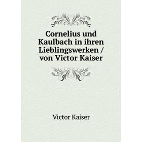 

Книга Cornelius und Kaulbach in ihren Lieblingswerken /von Victor Kaiser. Victor Kaiser