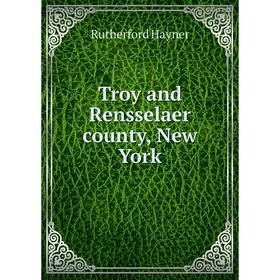 

Книга Troy and Rensselaer county, New York. Rutherford Hayner