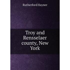 

Книга Troy and Rensselaer county, New York. Rutherford Hayner