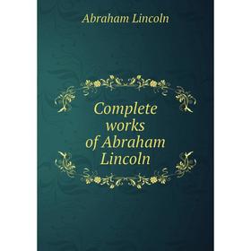 

Книга Complete works of Abraham Lincoln. Abraham Lincoln