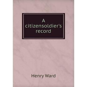 

Книга A citizensoldier's record. Henry Ward