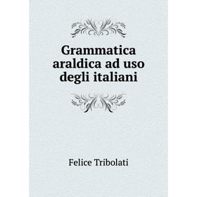 

Книга Grammatica araldica ad uso degli italiani. Felice Tribolati