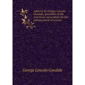 

Книга Address by George Lincoln Goodale, president of the American association for the advancement of science. George Lincoln Goodale