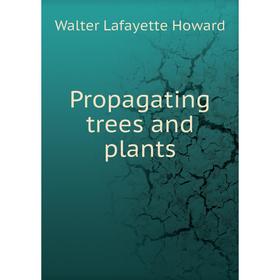

Книга Propagating trees and plants. Walter Lafayette Howard