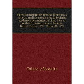 

Книга Mercurio peruano de historia, literatura, y noticias públicas que da à luz la Sociedad academica de amantes de Lima Y en su nombre D Jacinto Cal