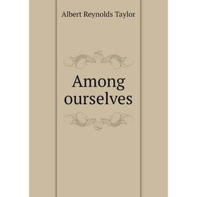 

Книга Among ourselves. Albert Reynolds Taylor