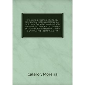 

Книга Mercurio peruano de historia, literatura, y noticias públicas que da à luz la Sociedad academica de amantes de Lima Y en su nombre D Jacinto Cal