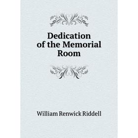

Книга Dedication of the Memorial Room. William Renwick Riddell