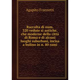 

Книга Raccolta di num. 320 vedute si antiche, che moderne della cittá di Roma e di alcuni luoghi suburbani, incisa a bulino in n. 80 rami. Agapito Fra
