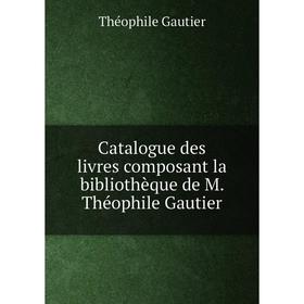 

Книга Catalogue des livres composant la bibliothèque de M. Théophile Gautier. Théophile Gautier