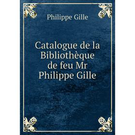 

Книга Catalogue de la Bibliothèque de feu Mr Philippe Gille. Philippe Gille